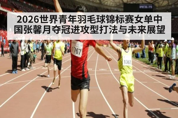 2026世界青年羽毛球锦标赛女单中国张馨月夺冠进攻型打法与未来展望