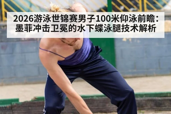2026游泳世锦赛男子100米仰泳前瞻：墨菲冲击卫冕的水下蝶泳腿技术解析