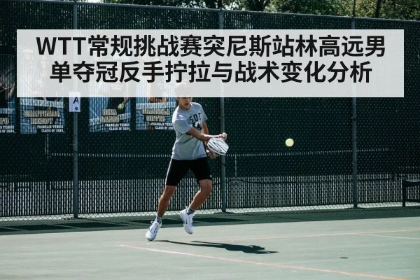 WTT常规挑战赛突尼斯站林高远男单夺冠反手拧拉与战术变化分析