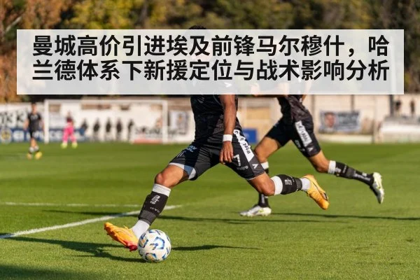 曼城高价引进埃及前锋马尔穆什，哈兰德体系下新援定位与战术影响分析