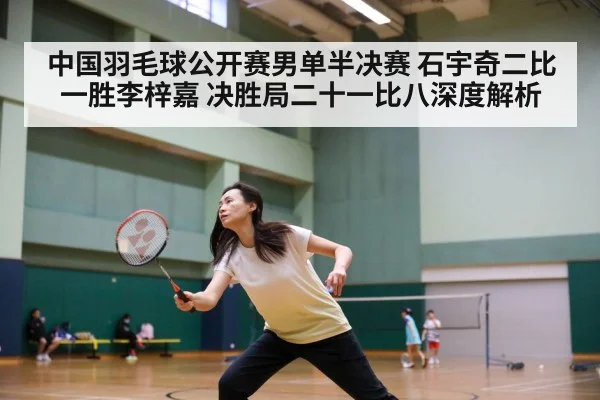 中国羽毛球公开赛男单半决赛 石宇奇二比一胜李梓嘉 决胜局二十一比八深度解析