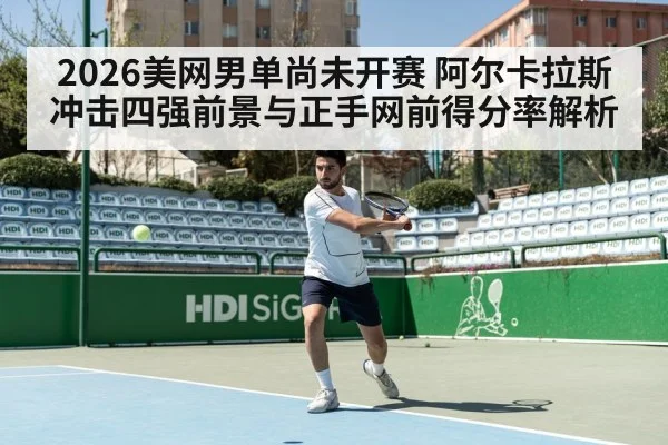 2026美网男单尚未开赛 阿尔卡拉斯冲击四强前景与正手网前得分率解析